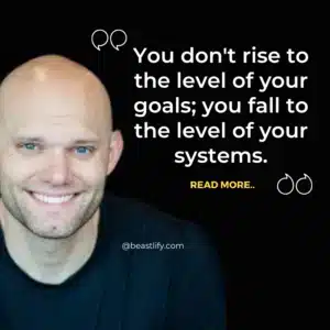 You don't rise to the level of your goals; you fall to the level of your systems.