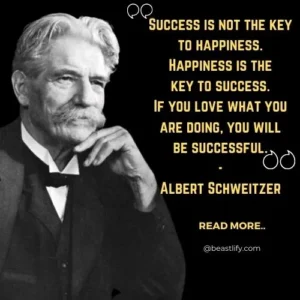 "Success is not the key to happiness. Happiness is the key to success. If you love what you are doing, you will be successful." - Albert Schweitzer